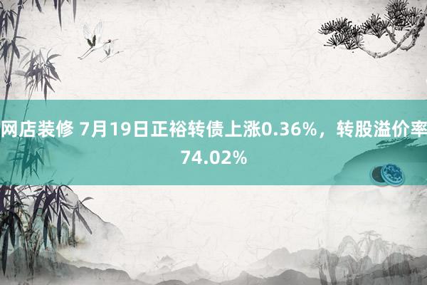 网店装修 7月19日正裕转债上涨0.36%，转股溢价率74.02%