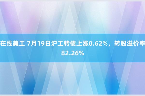 在线美工 7月19日沪工转债上涨0.62%，转股溢价率82.26%