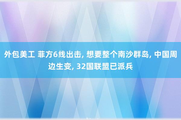 外包美工 菲方6线出击, 想要整个南沙群岛, 中国周边生变, 32国联盟已派兵